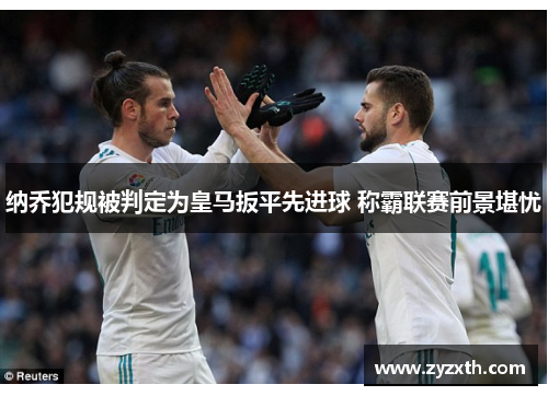 纳乔犯规被判定为皇马扳平先进球 称霸联赛前景堪忧